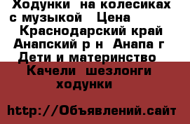 Ходунки  на колесиках с музыкой › Цена ­ 1 900 - Краснодарский край, Анапский р-н, Анапа г. Дети и материнство » Качели, шезлонги, ходунки   